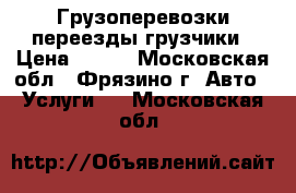 Грузоперевозки переезды грузчики › Цена ­ 300 - Московская обл., Фрязино г. Авто » Услуги   . Московская обл.
